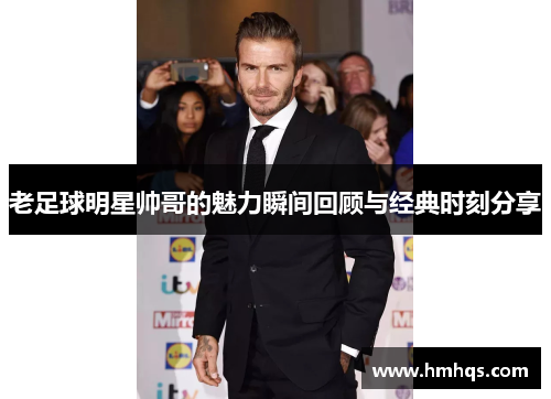 老足球明星帅哥的魅力瞬间回顾与经典时刻分享