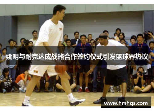 姚明与耐克达成战略合作签约仪式引发篮球界热议
