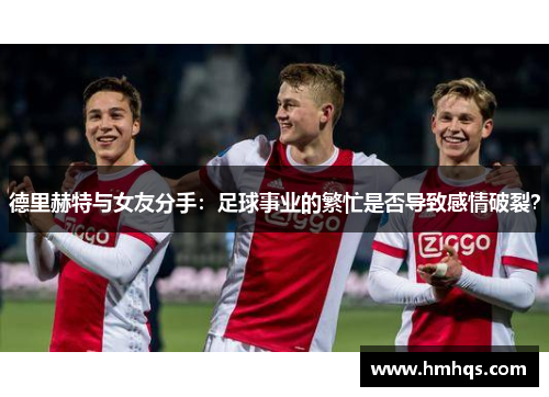 德里赫特与女友分手：足球事业的繁忙是否导致感情破裂？