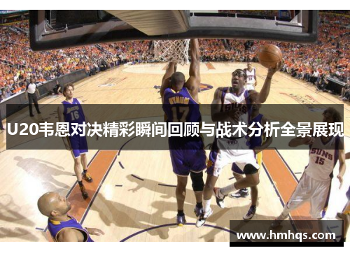 U20韦恩对决精彩瞬间回顾与战术分析全景展现
