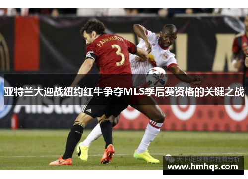 亚特兰大迎战纽约红牛争夺MLS季后赛资格的关键之战