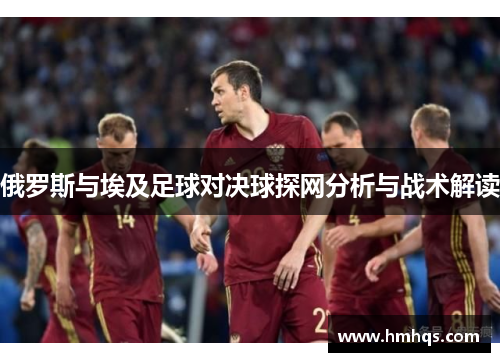 俄罗斯与埃及足球对决球探网分析与战术解读