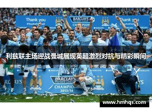 利兹联主场迎战曼城展现英超激烈对抗与精彩瞬间