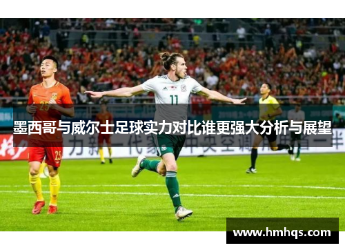 墨西哥与威尔士足球实力对比谁更强大分析与展望