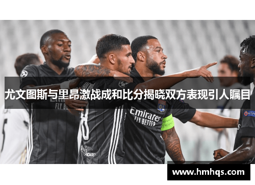 尤文图斯与里昂激战成和比分揭晓双方表现引人瞩目