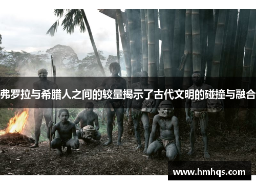 弗罗拉与希腊人之间的较量揭示了古代文明的碰撞与融合