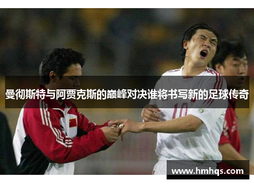 曼彻斯特与阿贾克斯的巅峰对决谁将书写新的足球传奇
