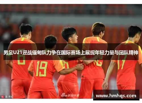 男足U21迎战缅甸队力争在国际赛场上展现年轻力量与团队精神