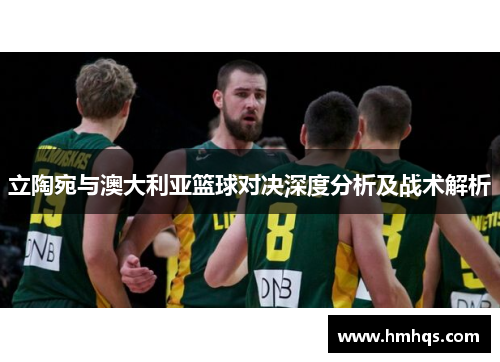 立陶宛与澳大利亚篮球对决深度分析及战术解析